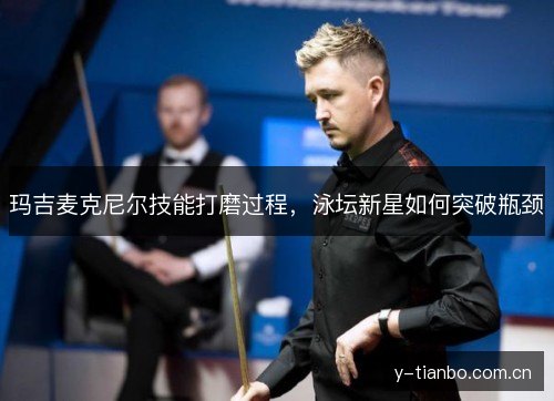 玛吉麦克尼尔技能打磨过程,泳坛新星如何突破瓶颈 玛吉麦克尼尔技能打磨过程,泳坛新星如何突破瓶颈