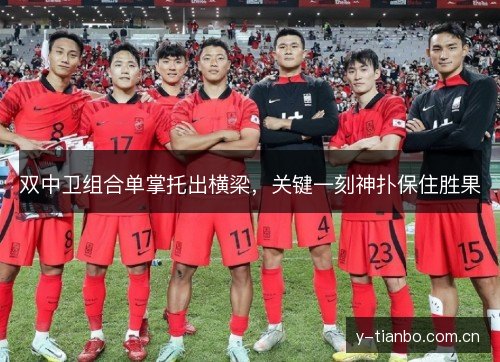 双中卫组合单掌托出横梁,关键一刻神扑保住胜果 双中卫组合单掌托出横梁,关键一刻神扑保住胜果