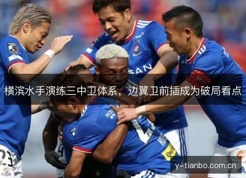 横滨水手演练三中卫体系,边翼卫前插成为破局看点 横滨水手演练三中卫体系,边翼卫前插成为破局看点