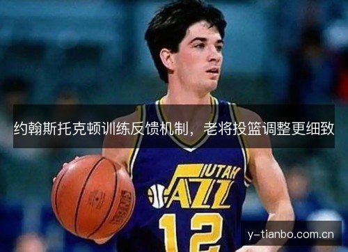 约翰斯托克顿训练反馈机制,老将投篮调整更细致 约翰斯托克顿训练反馈机制,老将投篮调整更细致