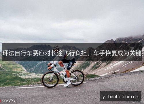 环法自行车赛应对长途飞行负担,车手恢复成为关键 环法自行车赛应对长途飞行负担,车手恢复成为关键