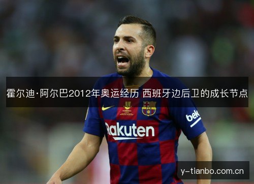 霍尔迪·阿尔巴2012年奥运经历 西班牙边后卫的成长节点